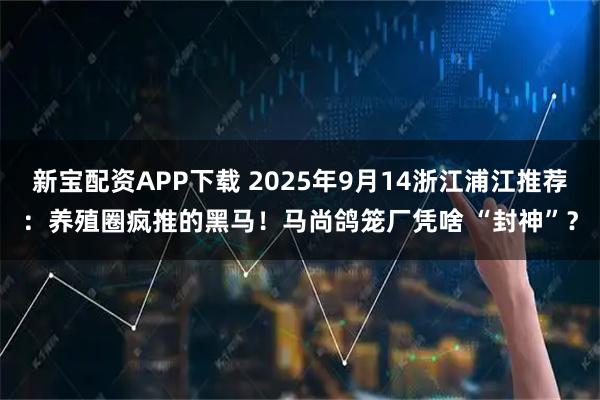新宝配资APP下载 2025年9月14浙江浦江推荐：养殖圈疯推的黑马！马尚鸽笼厂凭啥 “封神”？