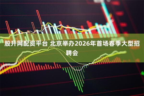 股升网配资平台 北京举办2026年首场春季大型招聘会