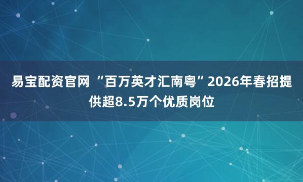 易宝配资官网 “百万英才汇南粤”2026年春招提供超8.5万个优质岗位