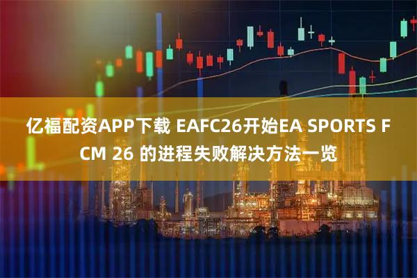 亿福配资APP下载 EAFC26开始EA SPORTS FCM 26 的进程失败解决方法一览