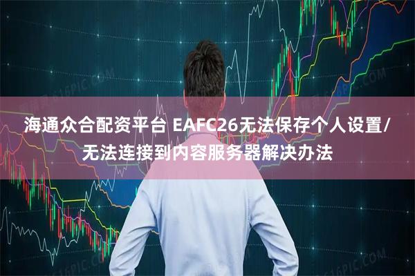 海通众合配资平台 EAFC26无法保存个人设置/无法连接到内容服务器解决办法