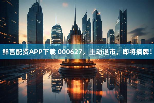 鲜言配资APP下载 000627，主动退市，即将摘牌！