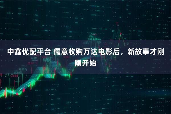 中鑫优配平台 儒意收购万达电影后,新故事才刚刚开始