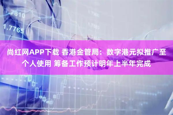 尚红网APP下载 香港金管局：数字港元拟推广至个人使用 筹备工作预计明年上半年完成