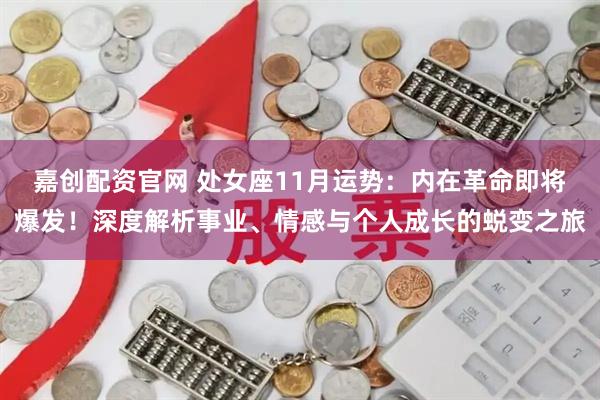嘉创配资官网 处女座11月运势：内在革命即将爆发！深度解析事业、情感与个人成长的蜕变之旅
