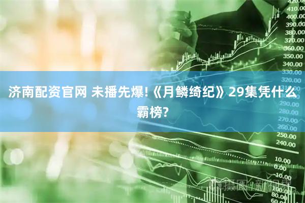 济南配资官网 未播先爆!《月鳞绮纪》29集凭什么霸榜?