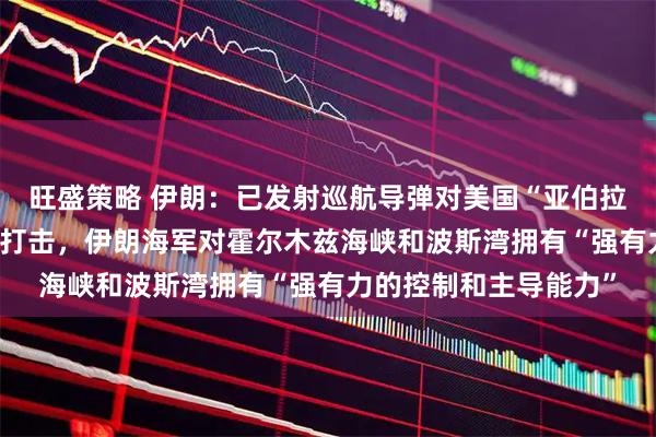 旺盛策略 伊朗：已发射巡航导弹对美国“亚伯拉罕·林肯”号航母实施打击，伊朗海军对霍尔木兹海峡和波斯湾拥有“强有力的控制和主导能力”