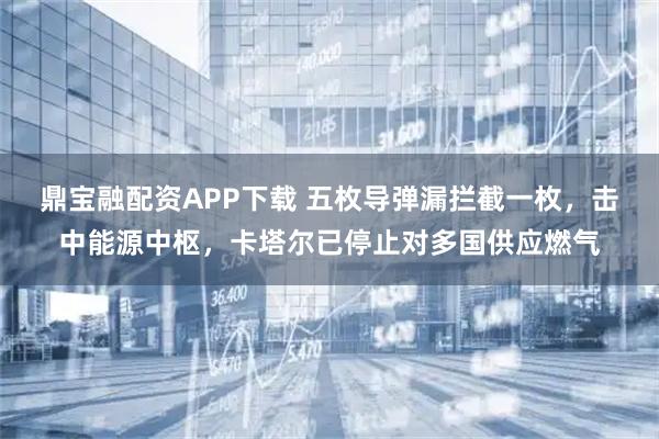 鼎宝融配资APP下载 五枚导弹漏拦截一枚，击中能源中枢，卡塔尔已停止对多国供应燃气