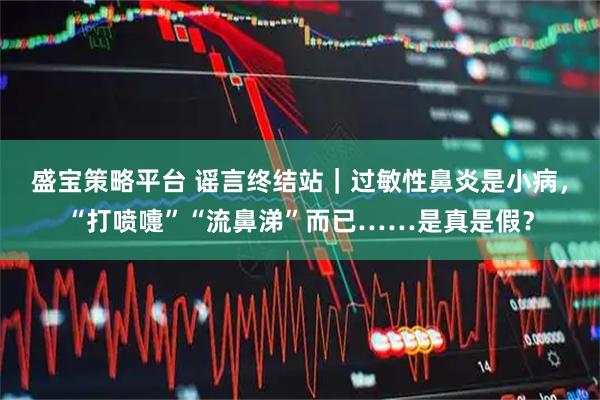 盛宝策略平台 谣言终结站｜过敏性鼻炎是小病，“打喷嚏”“流鼻涕”而已……是真是假？