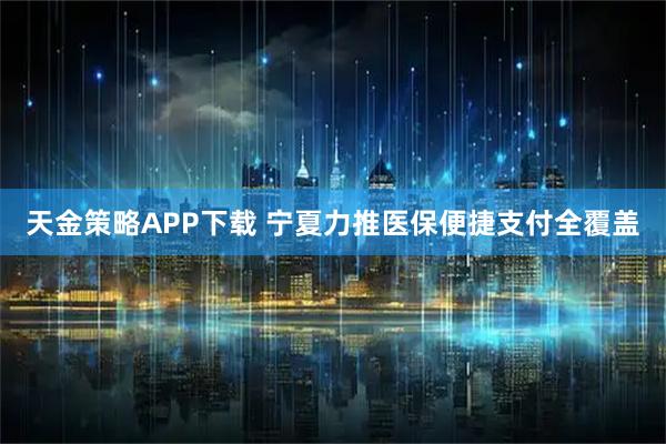 天金策略APP下载 宁夏力推医保便捷支付全覆盖