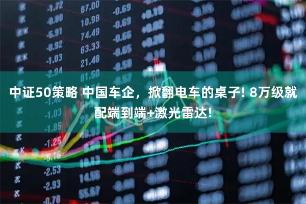 中证50策略 中国车企，掀翻电车的桌子! 8万级就配端到端+激光雷达!