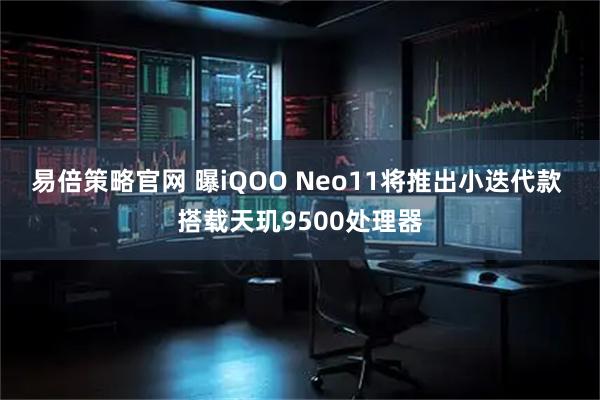 易倍策略官网 曝iQOO Neo11将推出小迭代款 搭载天玑9500处理器