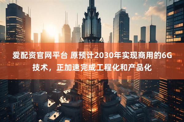 爱配资官网平台 原预计2030年实现商用的6G技术，正加速完成工程化和产品化