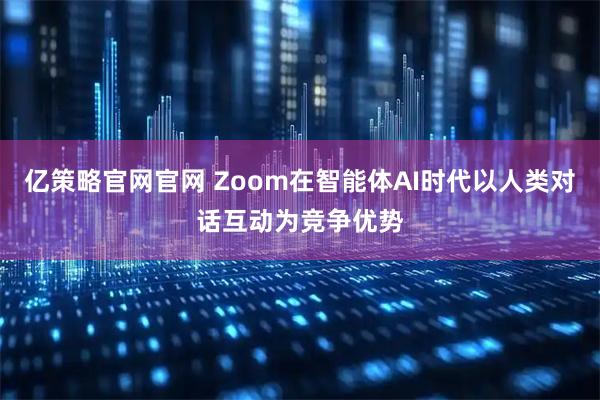 亿策略官网官网 Zoom在智能体AI时代以人类对话互动为竞争优势