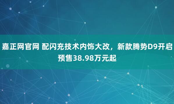 嘉正网官网 配闪充技术内饰大改，新款腾势D9开启预售38.98万元起