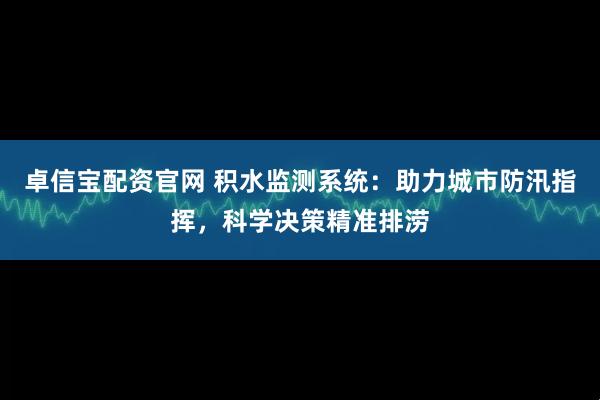 卓信宝配资官网 积水监测系统：助力城市防汛指挥，科学决策精准排涝