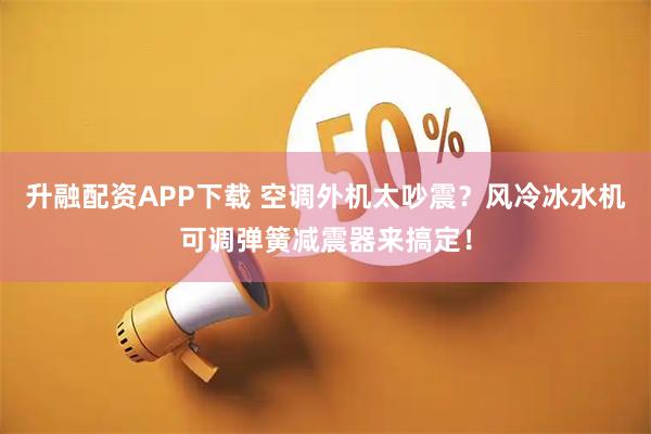 升融配资APP下载 空调外机太吵震？风冷冰水机可调弹簧减震器来搞定！