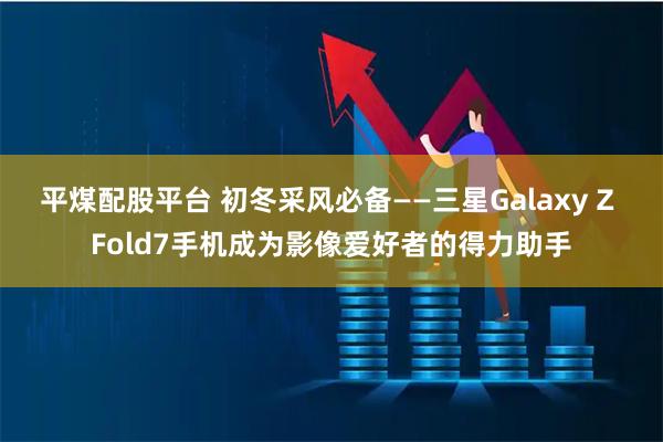 平煤配股平台 初冬采风必备——三星Galaxy Z Fold7手机成为影像爱好者的得力助手