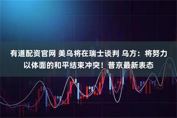 有道配资官网 美乌将在瑞士谈判 乌方：将努力以体面的和平结束冲突！普京最新表态
