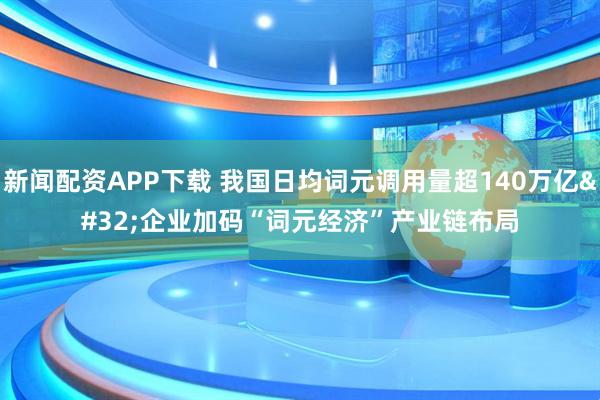 新闻配资APP下载 我国日均词元调用量超140万亿 企业加码“词元经济”产业链布局
