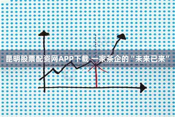 昆明股票配资网APP下载 一家茶企的“未来已来”