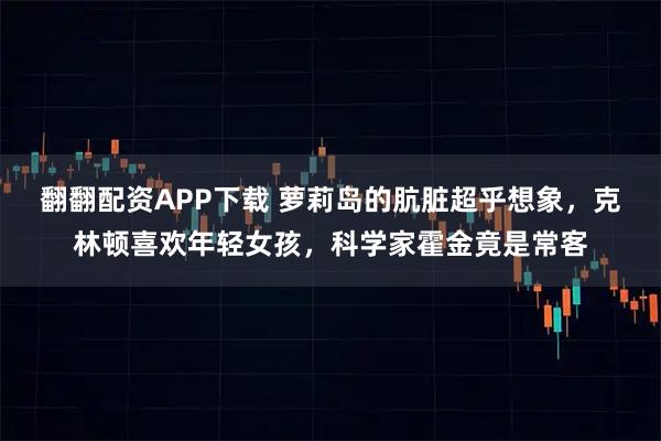 翻翻配资APP下载 萝莉岛的肮脏超乎想象，克林顿喜欢年轻女孩，科学家霍金竟是常客