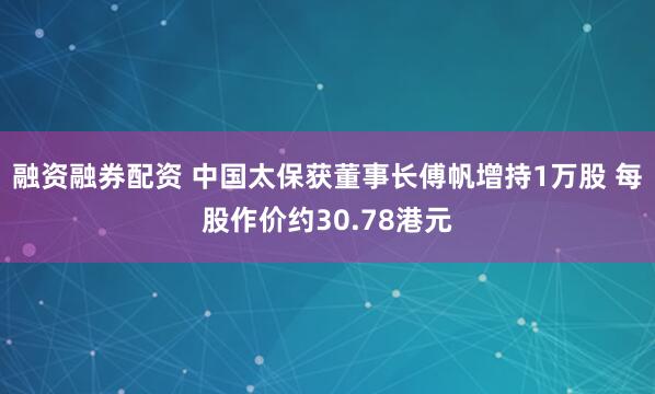 融资融券配资 中国太保获董事长傅帆增持1万股 每股作价约30.78港元