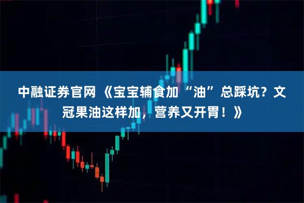 中融证券官网 《宝宝辅食加 “油” 总踩坑？文冠果油这样加，营养又开胃！》
