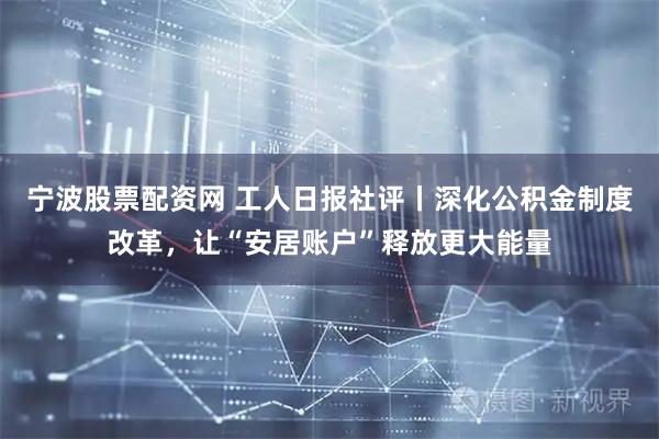 宁波股票配资网 工人日报社评丨深化公积金制度改革，让“安居账户”释放更大能量