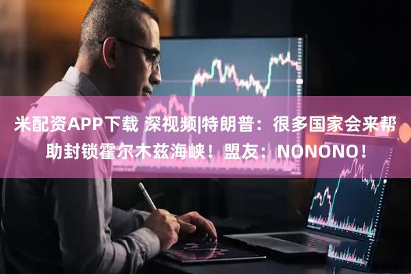 米配资APP下载 深视频|特朗普：很多国家会来帮助封锁霍尔木兹海峡！盟友：NONONO！