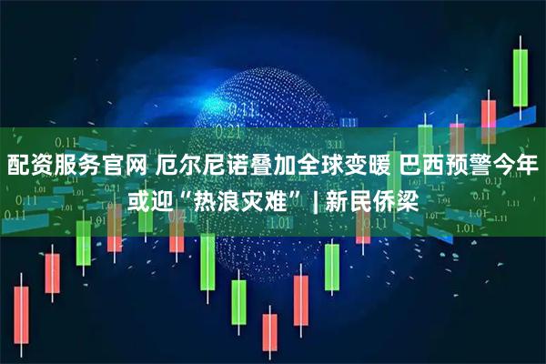 配资服务官网 厄尔尼诺叠加全球变暖 巴西预警今年或迎“热浪灾难” | 新民侨梁