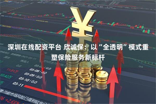 深圳在线配资平台 欣诚保：以“全透明”模式重塑保险服务新标杆