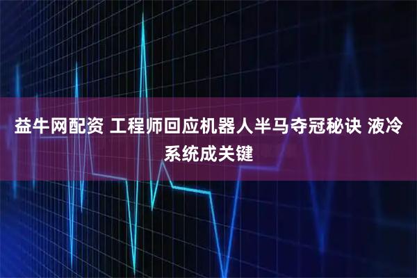 益牛网配资 工程师回应机器人半马夺冠秘诀 液冷系统成关键