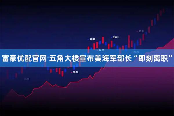 富豪优配官网 五角大楼宣布美海军部长“即刻离职”