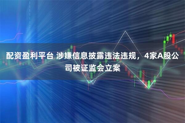 配资盈利平台 涉嫌信息披露违法违规，4家A股公司被证监会立案