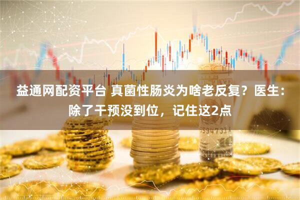 益通网配资平台 真菌性肠炎为啥老反复？医生：除了干预没到位，记住这2点