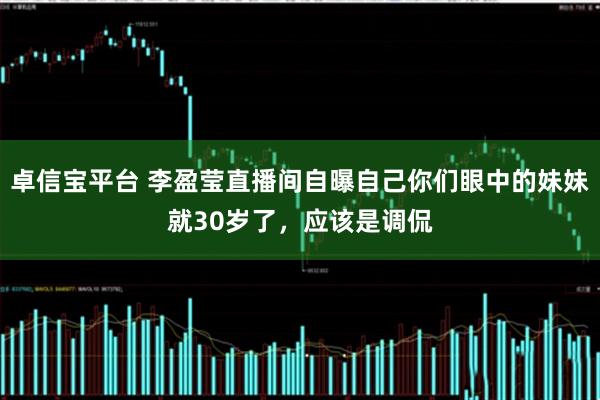 卓信宝平台 李盈莹直播间自曝自己你们眼中的妹妹就30岁了，应该是调侃