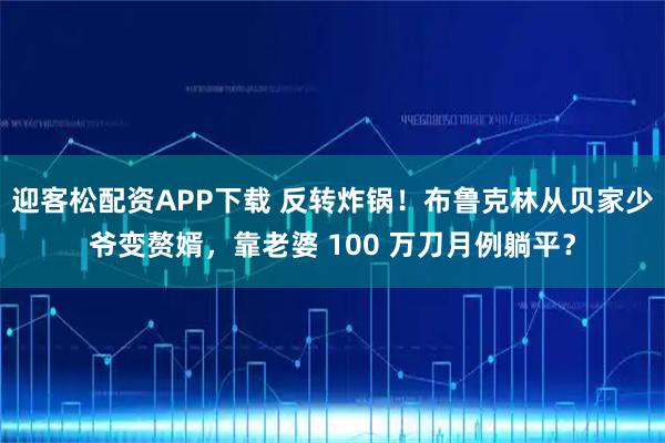 迎客松配资APP下载 反转炸锅！布鲁克林从贝家少爷变赘婿，靠老婆 100 万刀月例躺平？