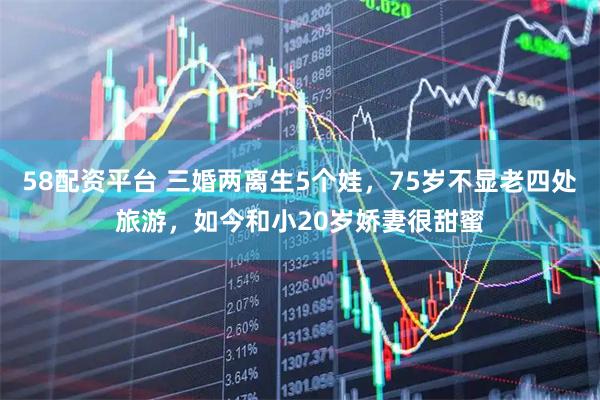 58配资平台 三婚两离生5个娃，75岁不显老四处旅游，如今和小20岁娇妻很甜蜜