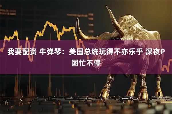 我要配资 牛弹琴：美国总统玩得不亦乐乎 深夜P图忙不停