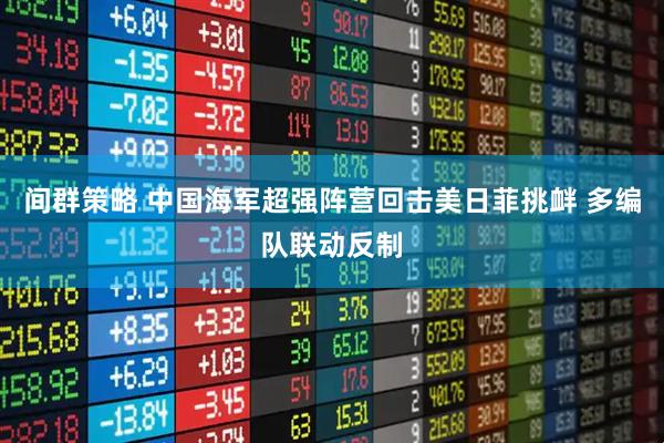 间群策略 中国海军超强阵营回击美日菲挑衅 多编队联动反制
