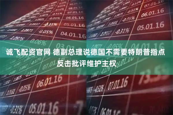 诚飞配资官网 德副总理说德国不需要特朗普指点 反击批评维护主权