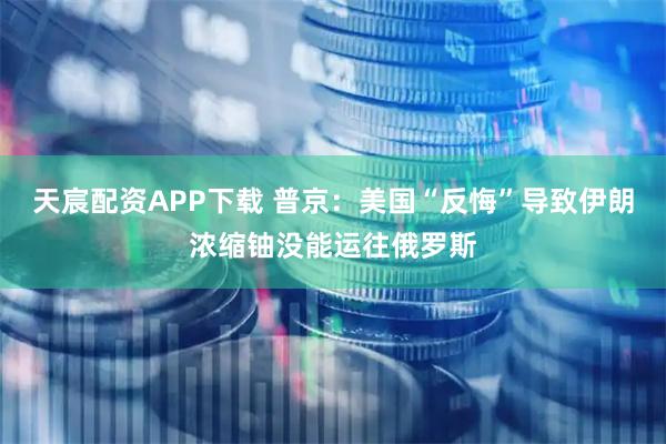 天宸配资APP下载 普京：美国“反悔”导致伊朗浓缩铀没能运往俄罗斯