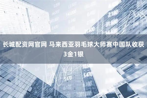 长城配资网官网 马来西亚羽毛球大师赛中国队收获3金1银