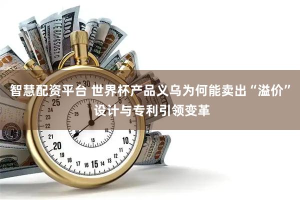 智慧配资平台 世界杯产品义乌为何能卖出“溢价” 设计与专利引领变革
