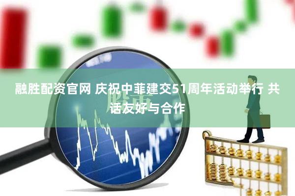 融胜配资官网 庆祝中菲建交51周年活动举行 共话友好与合作