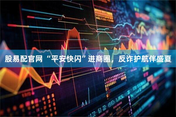 股易配官网 “平安快闪”进商圈，反诈护航伴盛夏