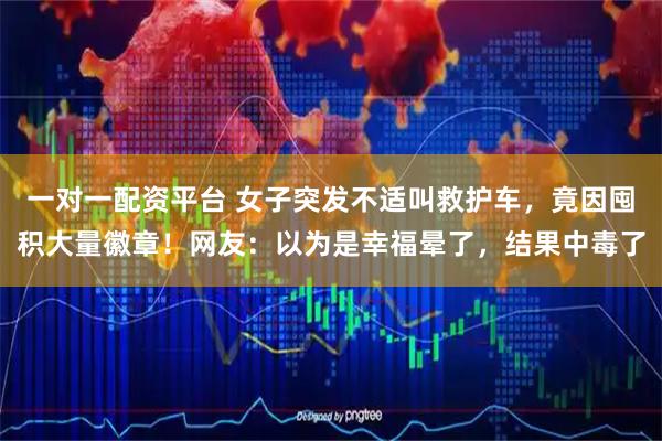 一对一配资平台 女子突发不适叫救护车，竟因囤积大量徽章！网友：以为是幸福晕了，结果中毒了