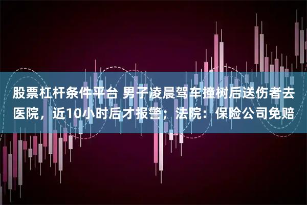 股票杠杆条件平台 男子凌晨驾车撞树后送伤者去医院，近10小时后才报警；法院：保险公司免赔