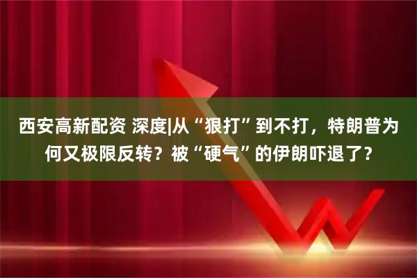 西安高新配资 深度|从“狠打”到不打，特朗普为何又极限反转？被“硬气”的伊朗吓退了？
